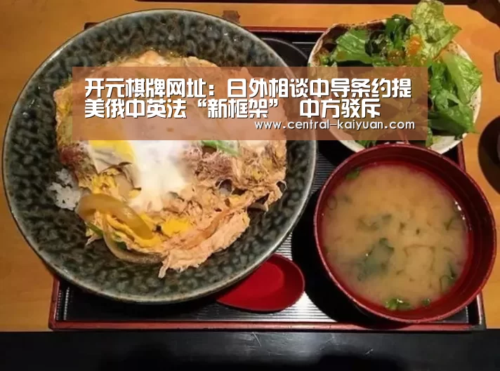 开元棋牌网址:日外相谈中导条约提美俄中英法“新框架” 中方驳斥(图1) 开云体育官方网站