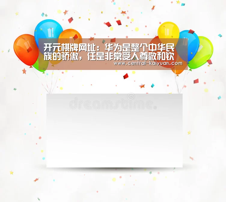开元棋牌网址:华为是整个中华民族的骄傲,任是非常受人尊敬和钦佩的(图1) 开元棋牌网址