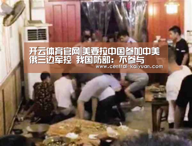 开云体育官网|美要拉中国参加中美俄三边军控 我国防部:不参与(图2) 开元棋牌网址