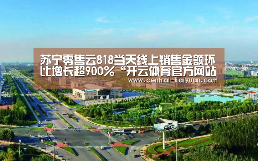 苏宁零售云818当天线上销售金额环比增长超900%“开云体育官方网站”(图1) 开元棋牌网址