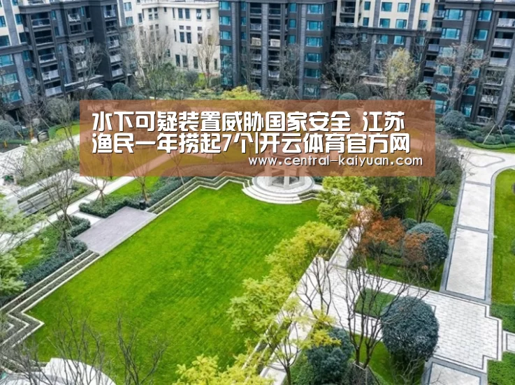 水下可疑装置威胁国家安全 江苏渔民一年捞起7个|开云体育官方网站(图3) 开云体育官方网站