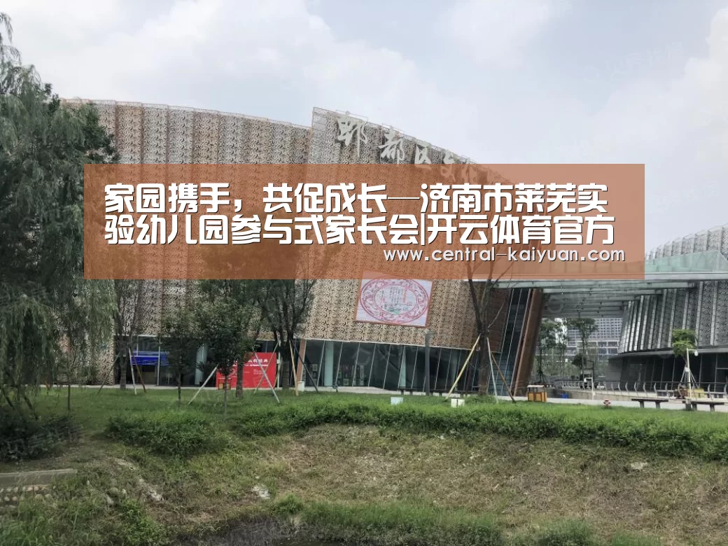 家园携手,共促成长—济南市莱芜实验幼儿园参与式家长会|开云体育官方网站(图2) 开云体育官网