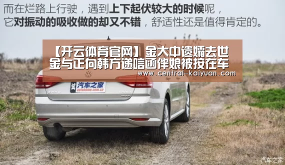 【开云体育官网】金大中遗孀去世 金与正向韩方递唁函伴娘被按在车内强行摸胸猥亵杨珊(图4) 开云体育官网