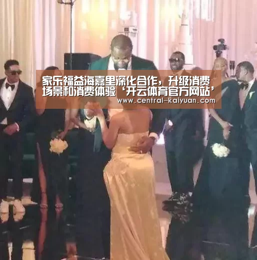 家乐福益海嘉里深化合作,升级消费场景和消费体验‘开云体育官方网站’(图1) 开云体育网站